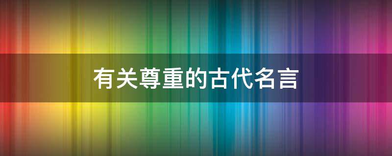 有关尊重的古代名言 有关尊重的古代名言警句