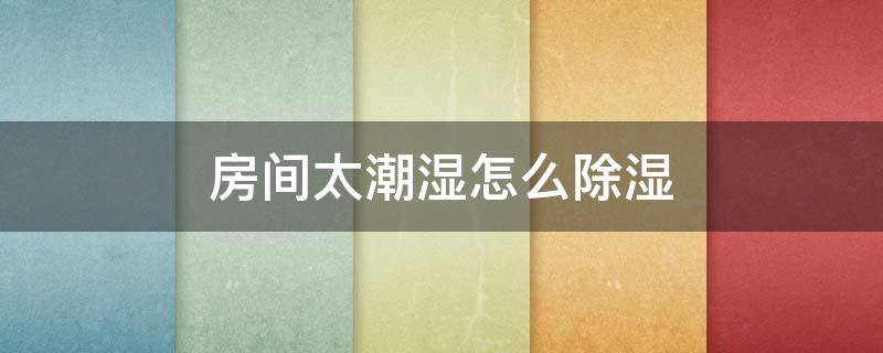 房间太潮湿怎么除湿（房间太潮湿怎么除湿最有效）