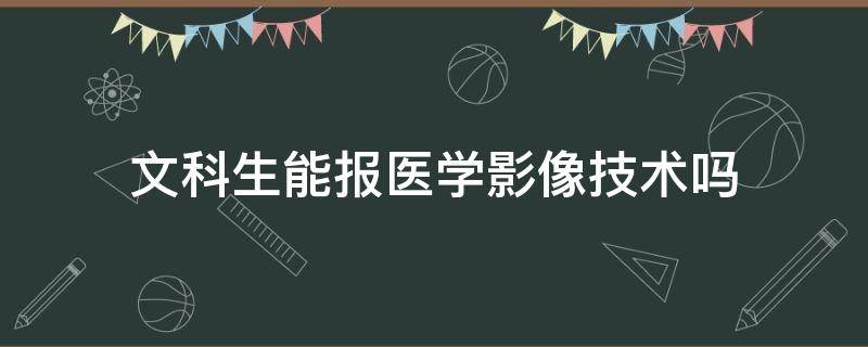 文科生能报医学影像技术吗（文科生能报医学影像技术吗女生）