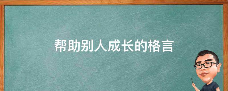 帮助别人成长的格言（帮助别人成长的格言有哪些）