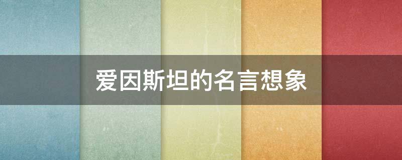 爱因斯坦的名言想象 爱因斯坦的名言想象比知识更重要