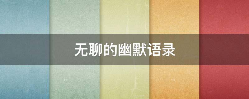 无聊的幽默语录 无聊的幽默短句