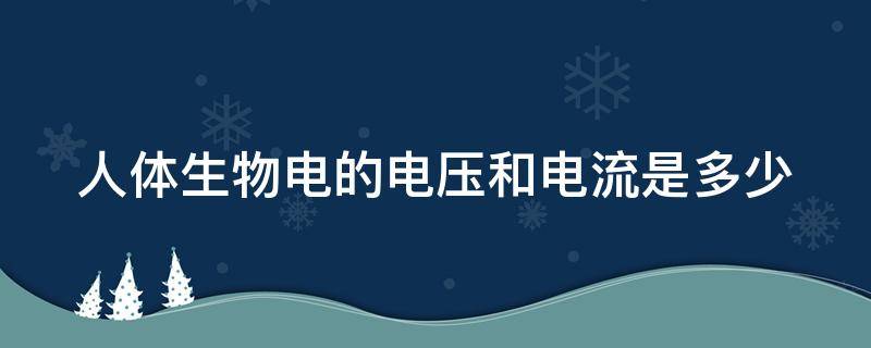 人体生物电的电压和电流是多少（人体生物电的电压和电流是多少v）