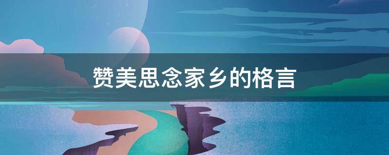 赞美思念家乡的格言 赞美家乡或者思念家乡的名言