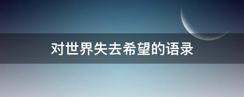 对世界失去希望的语录（对世界失去希望的语录短句）
