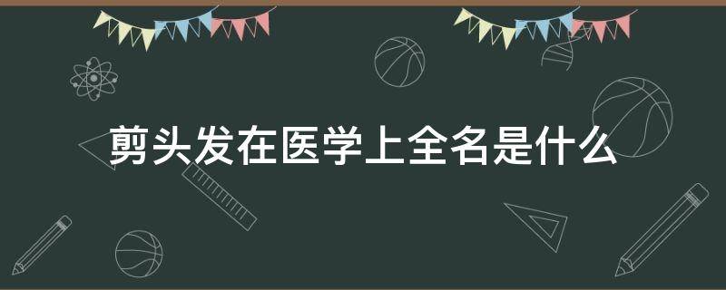 剪头发在医学上全名是什么 剪头发在医学上怎么说