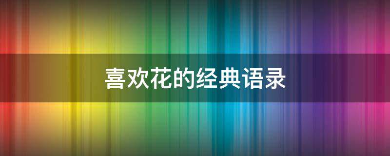 喜欢花的经典语录 喜欢花的经典语录短句