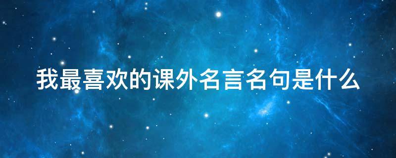我最喜欢的课外名言名句是什么 我最喜欢的课外名言名句是什么作文