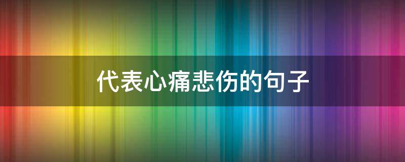 代表心痛悲伤的句子（表达心痛的短句）