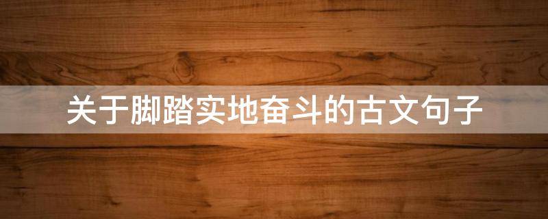 关于脚踏实地奋斗的古文句子（关于脚踏实地的文言文）