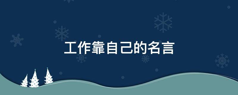 工作靠自己的名言（工作靠自己努力说说）