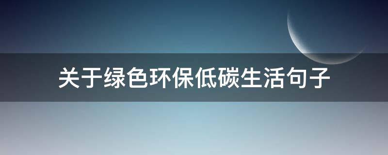 关于绿色环保低碳生活句子（关于绿色环保低碳生活句子摘抄）