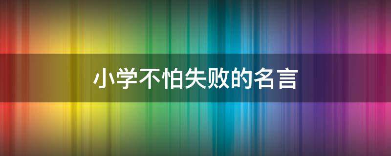 小学不怕失败的名言（不怕失败的名言警句摘抄大全）