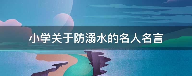 小学关于防溺水的名人名言 小学关于防溺水的名人名言有哪些