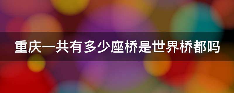 重庆一共有多少座桥是世界桥都吗 重庆目前有多少桥