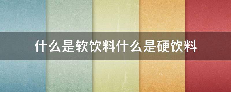 什么是软饮料什么是硬饮料（什么是软饮料什么是硬饮料的区别）