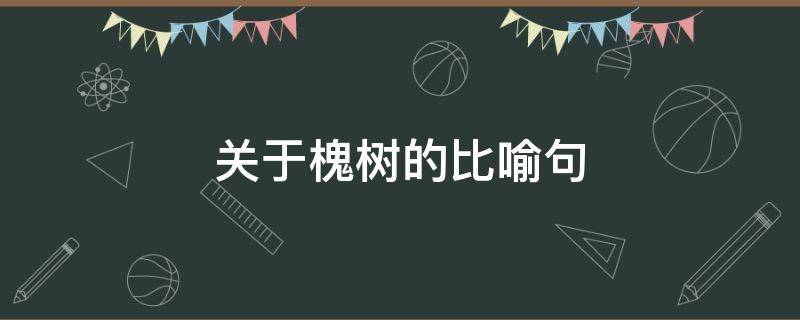 关于槐树的比喻句 关于槐树的比喻句子