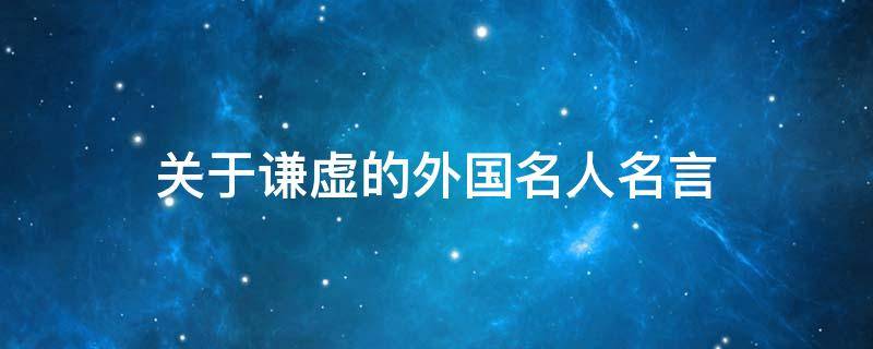 关于谦虚的外国名人名言（关于谦虚的外国名人名言大全）