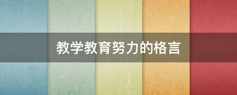 教学教育努力的格言（教育教学名言警句励志）