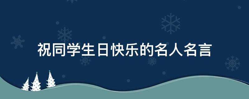 祝同学生日快乐的名人名言 祝同学生日快乐的词语