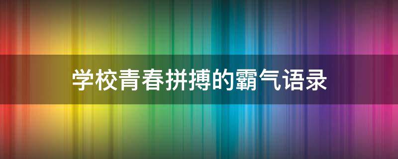 学校青春拼搏的霸气语录（青春拼搏的霸气语录学生）