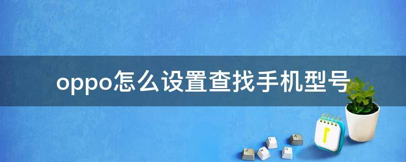 oppo怎么设置查找手机型号 oppo手机怎么设置查找自己手机