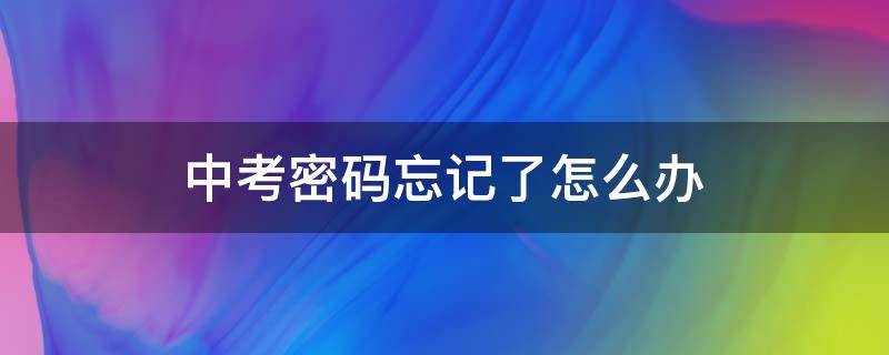 中考密码忘记了怎么办（自己设置的中考密码忘记了怎么办）