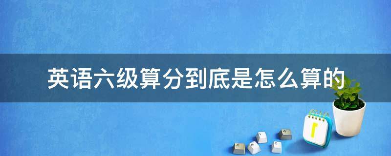 英语六级算分到底是怎么算的（六级算分规则）
