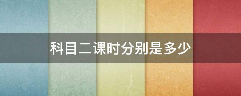 科目二课时分别是多少（科目二课时分别是多少小时）