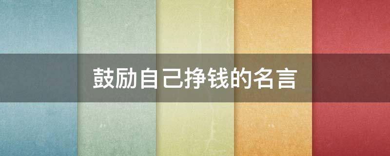 鼓励自己挣钱的名言（鼓励自己赚钱的句子 励志朋友圈）