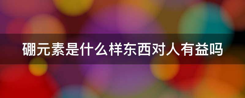 硼元素是什么样东西对人有益吗 硼元素的简介