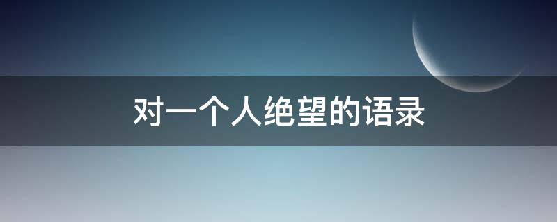 对一个人绝望的语录 对一个人绝望的语录短句