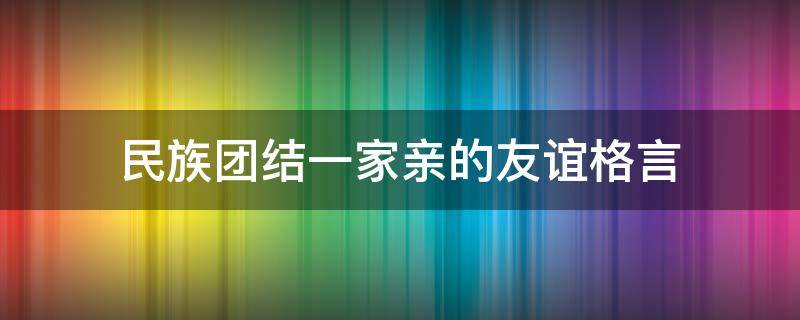 民族团结一家亲的友谊格言 民族团结一家亲的友谊格言警句