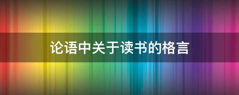 论语中关于读书的格言 论语里面关于读书的名言