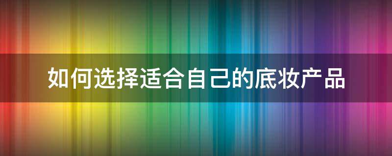 如何选择适合自己的底妆产品 如何选择适合自己的底妆产品推荐