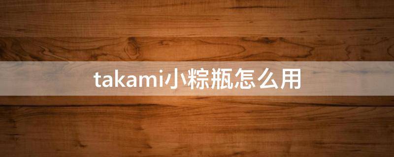 takami小粽瓶怎么用（小粽瓶的功效）