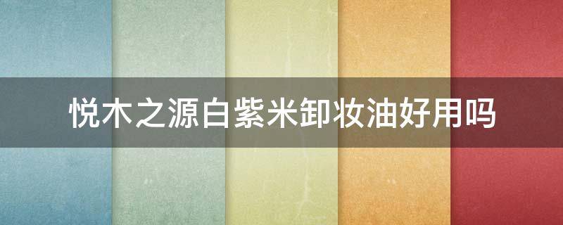 悦木之源白紫米卸妆油好用吗 悦木之源白米萃柔嫩焕肤霜
