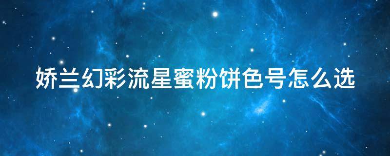 娇兰幻彩流星蜜粉饼色号怎么选（娇兰幻彩流星粉饼好用吗）
