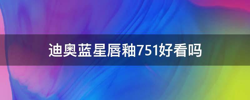 迪奥蓝星唇釉751好看吗（迪奥蓝星唇釉751好看吗知乎）