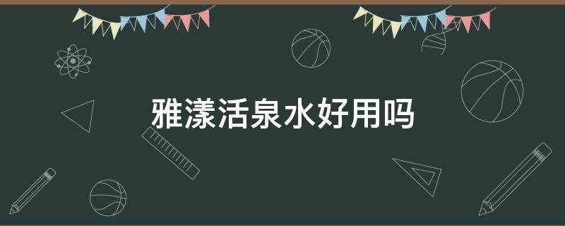 雅漾活泉水好用吗 雅漾活泉水有什么作用