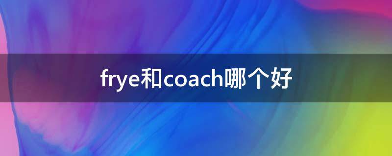 frye和coach哪个好（coach和fion哪个牌子好）