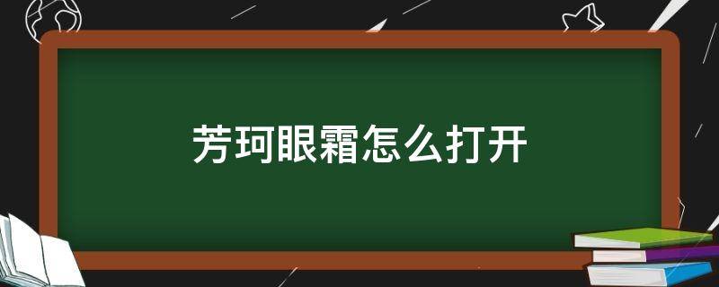芳珂眼霜怎么打开 芳珂眼霜怎么辨别真假