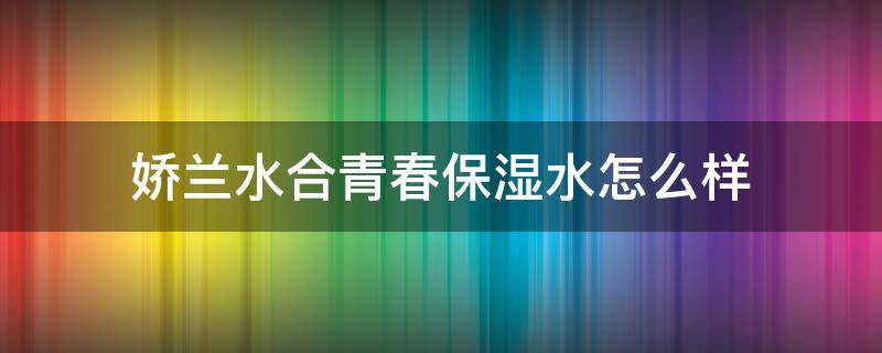 娇兰水合青春保湿水怎么样 娇兰水合青春保湿水怎么样好用吗