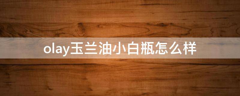 olay玉兰油小白瓶怎么样（玉兰油小白瓶效果怎么样百度百科）