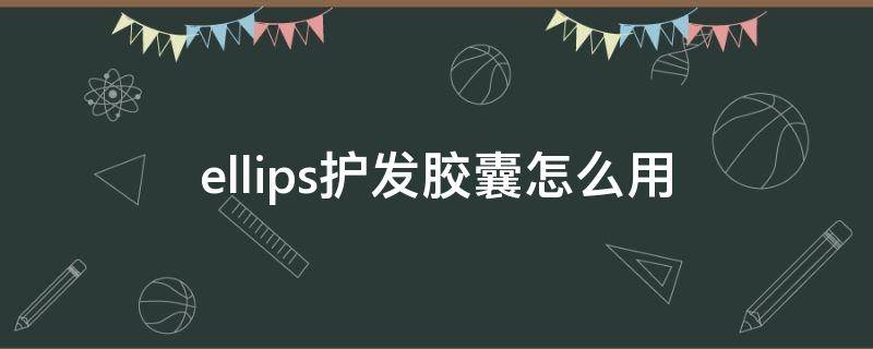 ellips护发胶囊怎么用（ellips护发胶囊用完要洗吗）