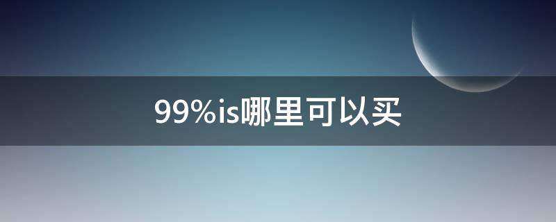 99%is哪里可以买（在哪个地方能买得到）