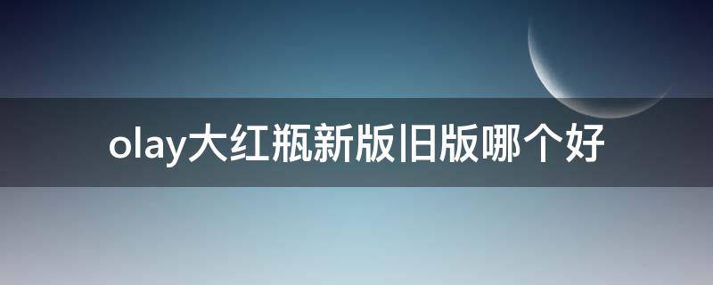 olay大红瓶新版旧版哪个好（olay大红瓶有几种包装）