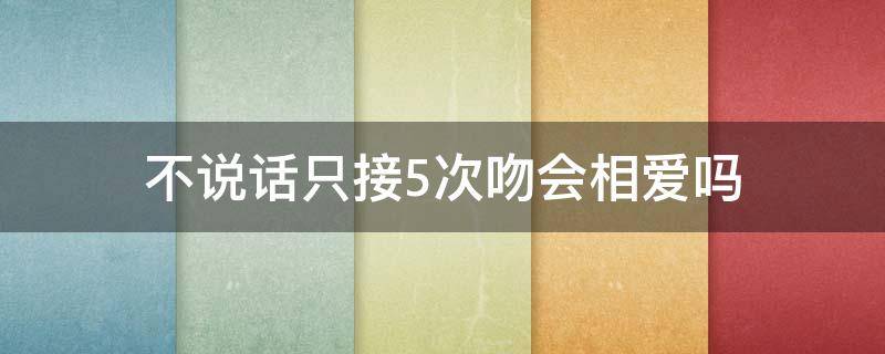 不说话只接5次吻会相爱吗（不说话只接吻五次会陷入爱河吗）