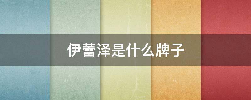 伊蕾泽是什么牌子 伊蕾泽是什么牌子的衣服