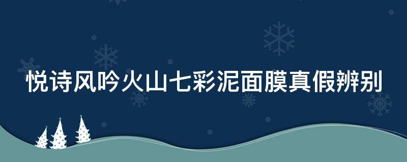 悦诗风吟火山七彩泥面膜真假辨别 悦诗风吟火山泥面膜怎么看真假